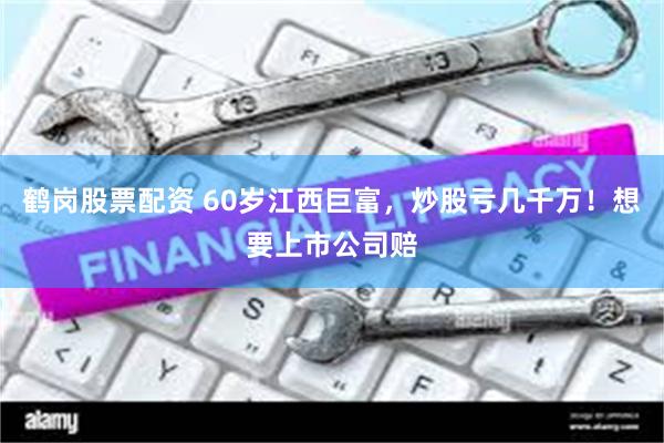 鹤岗股票配资 60岁江西巨富，炒股亏几千万！想要上市公司赔