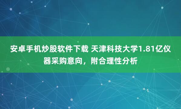 安卓手机炒股软件下载 天津科技大学1.81亿仪器采购意向，附合理性分析
