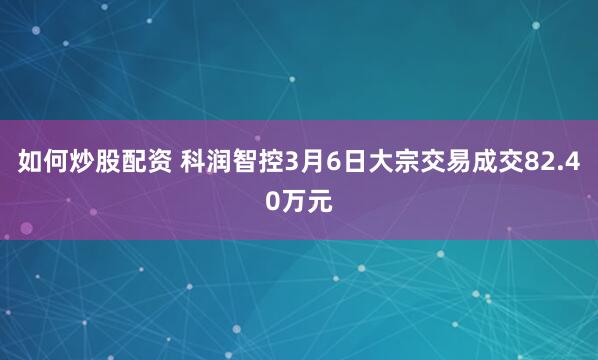 如何炒股配资 科润智控3月6日大宗交易成交82.40万元