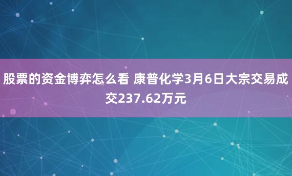 股票的资金博弈怎么看 康普化学3月6日大宗交易成交237.62万元