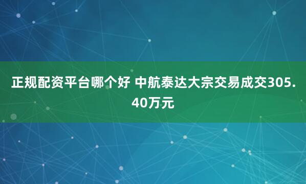 正规配资平台哪个好 中航泰达大宗交易成交305.40万元