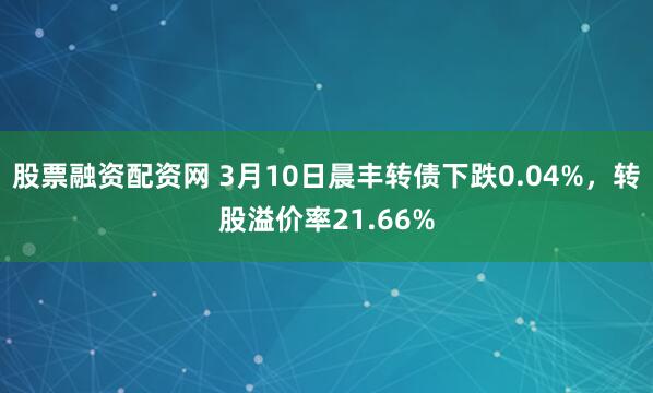 股票融资配资网 3月10日晨丰转债下跌0.04%，转股溢价率21.66%