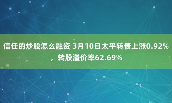 信任的炒股怎么融资 3月10日太平转债上涨0.92%，转股溢价率62.69%