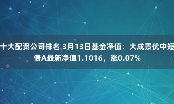 十大配资公司排名 3月13日基金净值：大成景优中短债A最新净值1.1016，涨0.07%