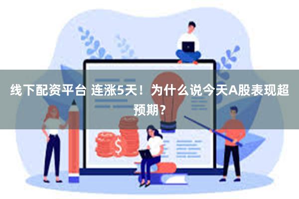 线下配资平台 连涨5天！为什么说今天A股表现超预期？