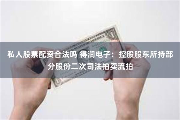 私人股票配资合法吗 得润电子：控股股东所持部分股份二次司法拍卖流拍