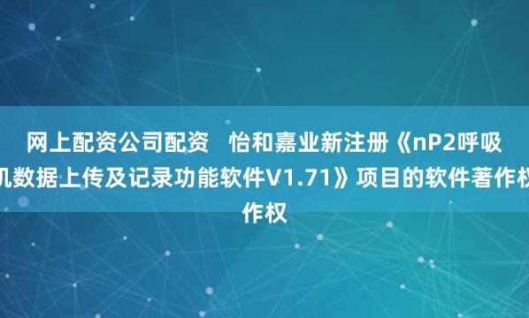 网上配资公司配资   怡和嘉业新注册《nP2呼吸机数据上传及记录功能软件V1.71》项目的软件著作权