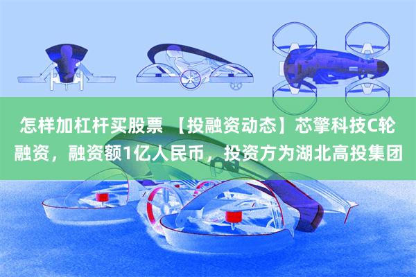 怎样加杠杆买股票 【投融资动态】芯擎科技C轮融资，融资额1亿人民币，投资方为湖北高投集团
