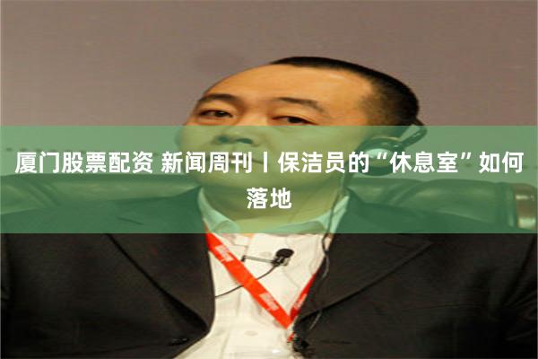 厦门股票配资 新闻周刊丨保洁员的“休息室”如何落地