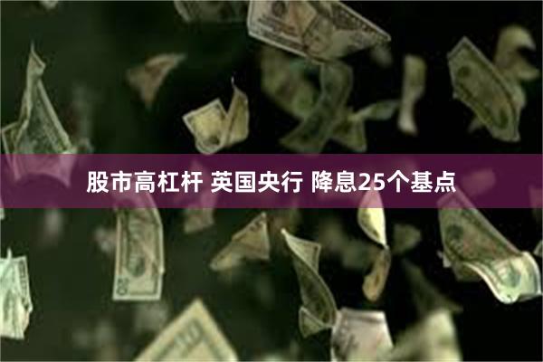 股市高杠杆 英国央行 降息25个基点