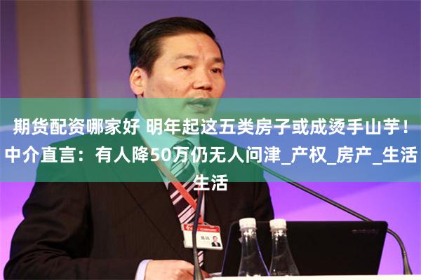 期货配资哪家好 明年起这五类房子或成烫手山芋！中介直言：有人降50万仍无人问津_产权_房产_生活