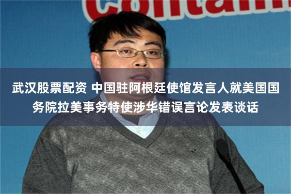武汉股票配资 中国驻阿根廷使馆发言人就美国国务院拉美事务特使涉华错误言论发表谈话