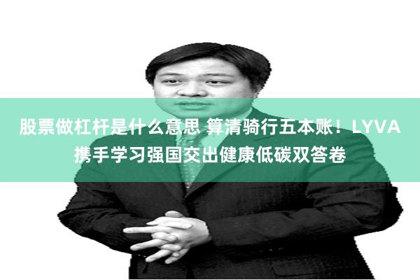 股票做杠杆是什么意思 算清骑行五本账！LYVA携手学习强国交出健康低碳双答卷