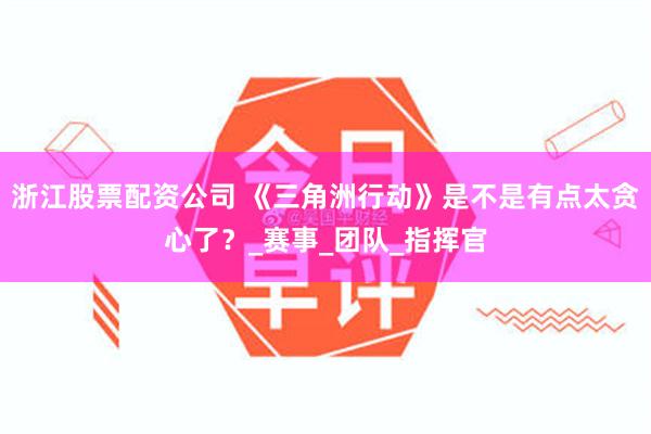 浙江股票配资公司 《三角洲行动》是不是有点太贪心了？_赛事_团队_指挥官