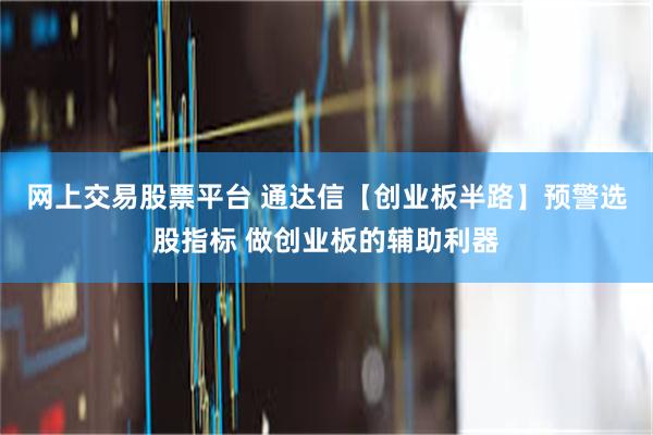 网上交易股票平台 通达信【创业板半路】预警选股指标 做创业板的辅助利器