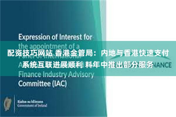 配资技巧网站 香港金管局：内地与香港快速支付系统互联进展顺利 料年中推出部分服务