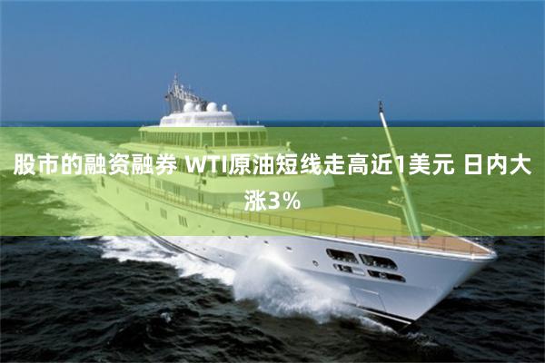 股市的融资融券 WTI原油短线走高近1美元 日内大涨3%