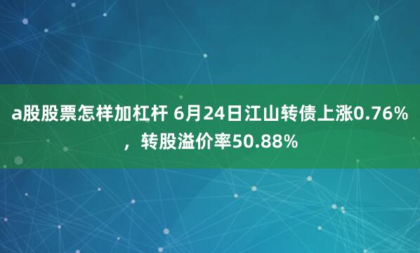a股股票怎样加杠杆 6月24日江山转债上涨0.76%，转股溢价率50.88%