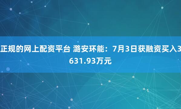 正规的网上配资平台 潞安环能：7月3日获融资买入3631.93万元