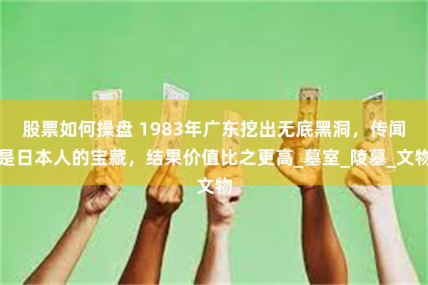 股票如何操盘 1983年广东挖出无底黑洞，传闻是日本人的宝藏，结果价值比之更高_墓室_陵墓_文物