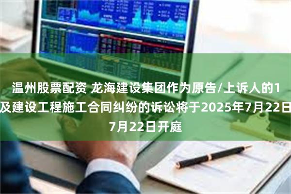 温州股票配资 龙海建设集团作为原告/上诉人的1起涉及建设工程施工合同纠纷的诉讼将于2025年7月22日开庭