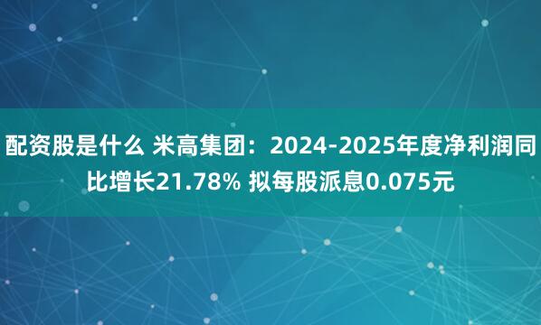 配资股是什么 米高集团：2024-2025年度净利润同比增长21.78% 拟每股派息0.075元