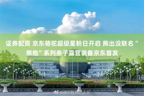 证券配资 京东骆驼超级星粉日开启 熊出没联名“熊抱”系列亲子露营装备京东首发