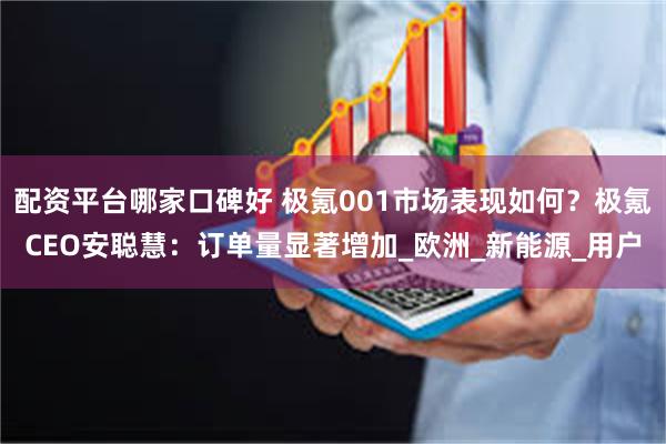 配资平台哪家口碑好 极氪001市场表现如何？极氪CEO安聪慧：订单量显著增加_欧洲_新能源_用户