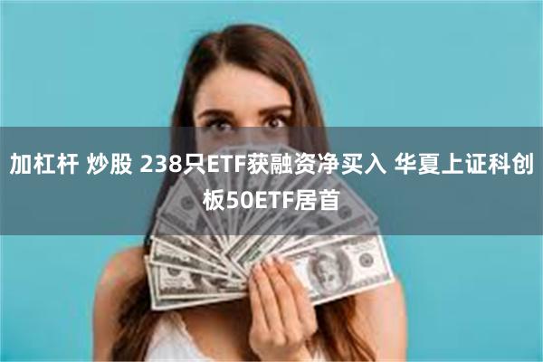 加杠杆 炒股 238只ETF获融资净买入 华夏上证科创板50ETF居首
