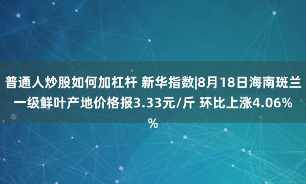 普通人炒股如何加杠杆 新华指数|8月18日海南斑兰一级鲜叶产地价格报3.33元/斤 环比上涨4.06%