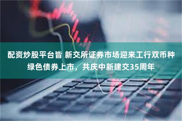 配资炒股平台皆 新交所证券市场迎来工行双币种绿色债券上市，共庆中新建交35周年