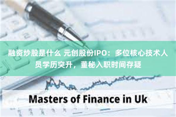 融资炒股是什么 元创股份IPO：多位核心技术人员学历突升，董秘入职时间存疑