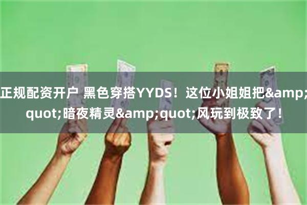 正规配资开户 黑色穿搭YYDS！这位小姐姐把&quot;暗夜精灵&quot;风玩到极致了！