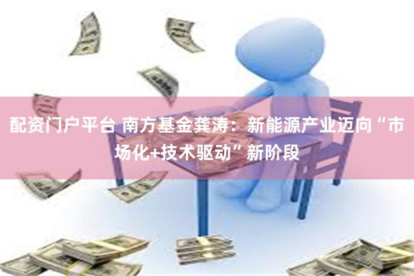 配资门户平台 南方基金龚涛：新能源产业迈向“市场化+技术驱动”新阶段
