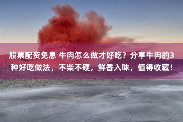股票配资免息 牛肉怎么做才好吃？分享牛肉的3种好吃做法，不柴不硬，鲜香入味，值得收藏！