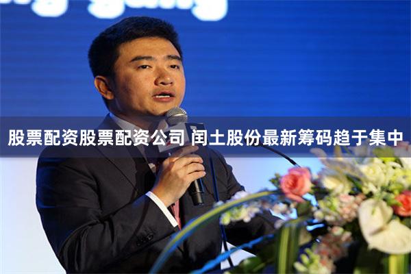 股票配资股票配资公司 闰土股份最新筹码趋于集中