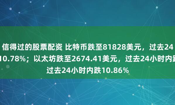 信得过的股票配资 比特币跌至81828美元，过去24小时内跌10.78%；以太坊跌至2674.41美元，过去24小时内跌10.86%
