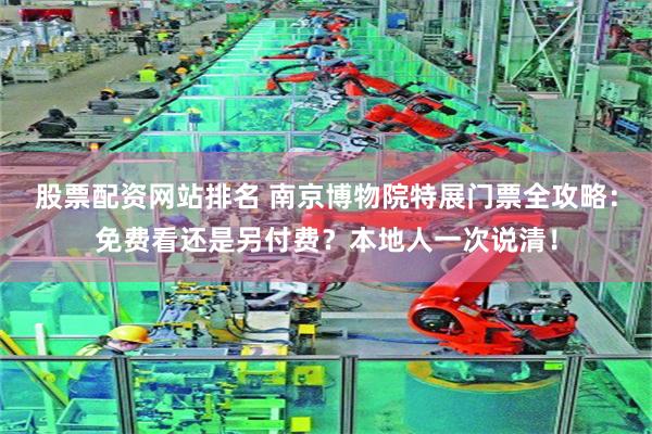 股票配资网站排名 南京博物院特展门票全攻略：免费看还是另付费？本地人一次说清！