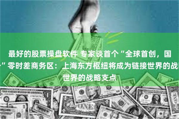 最好的股票操盘软件 专家谈首个“全球首创，国内唯一”零时差商务区：上海东方枢纽将成为链接世界的战略支点