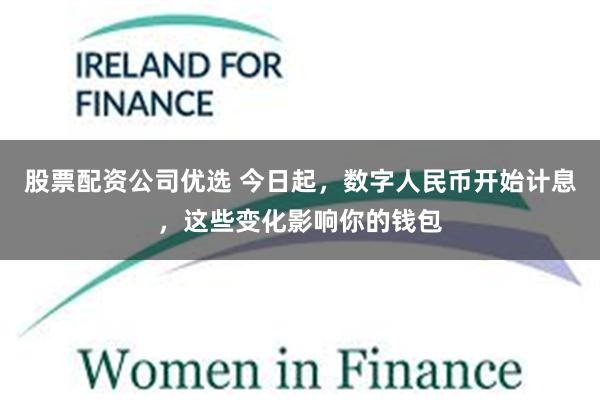 股票配资公司优选 今日起，数字人民币开始计息，这些变化影响你的钱包