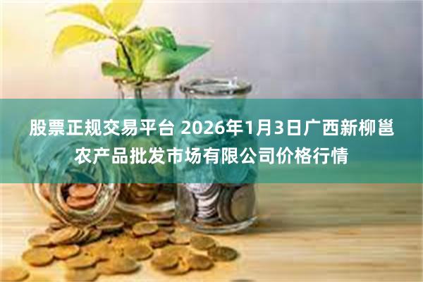 股票正规交易平台 2026年1月3日广西新柳邕农产品批发市场有限公司价格行情